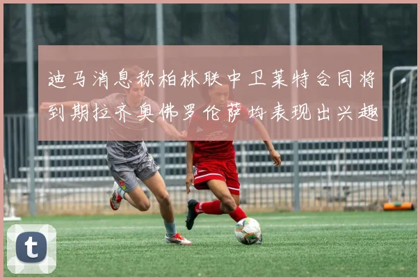 迪马消息称柏林联中卫莱特合同将到期拉齐奥佛罗伦萨均表现出兴趣