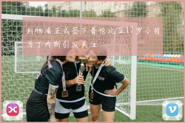 利物浦正式签下哥伦比亚17岁小将马丁内斯引发关注