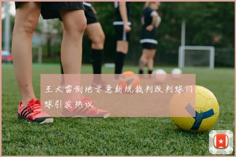 王大雷倒地示意新规裁判改判球门球引发热议