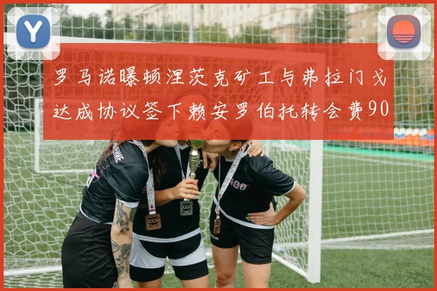罗马诺曝顿涅茨克矿工与弗拉门戈达成协议签下赖安罗伯托转会费900万欧元