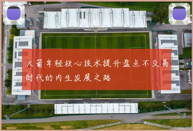 火箭年轻核心技术提升盘点不交易时代的内生发展之路