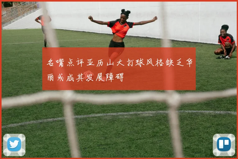 名嘴点评亚历山大打球风格缺乏华丽或成其发展障碍