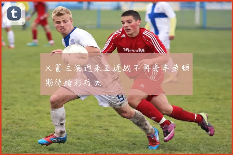 火箭主场迎来五连战不再舟车劳顿期待精彩对决