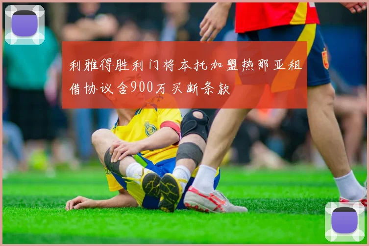 利雅得胜利门将本托加盟热那亚租借协议含900万买断条款