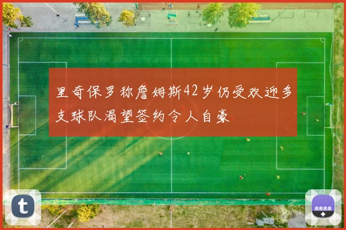 里奇保罗称詹姆斯42岁仍受欢迎多支球队渴望签约令人自豪
