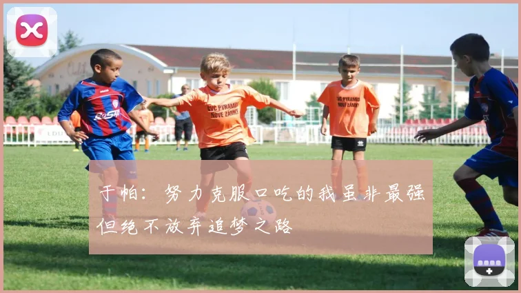于帕：努力克服口吃的我虽非最强但绝不放弃追梦之路