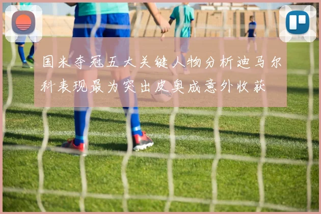 国米夺冠五大关键人物分析迪马尔科表现最为突出皮奥成意外收获